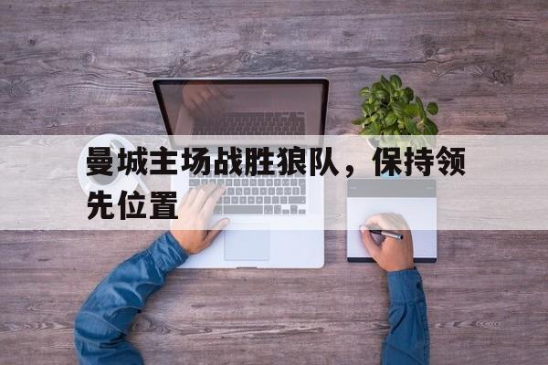曼城主场战胜狼队，保持领先位置