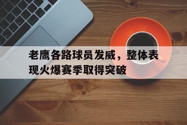 老鹰各路球员发威，整体表现火爆赛季取得突破的简单介绍