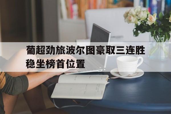 葡超劲旅波尔图豪取三连胜稳坐榜首位置的简单介绍