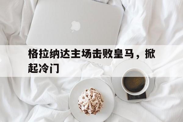 包含格拉纳达主场击败皇马，掀起冷门的词条