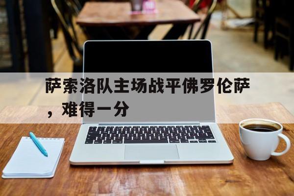 萨索洛队主场战平佛罗伦萨，难得一分的简单介绍