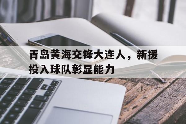 青岛黄海交锋大连人，新援投入球队彰显能力