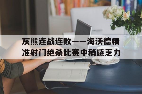 关于灰熊连战连败——海沃德精准射门绝杀比赛中稍感乏力的信息