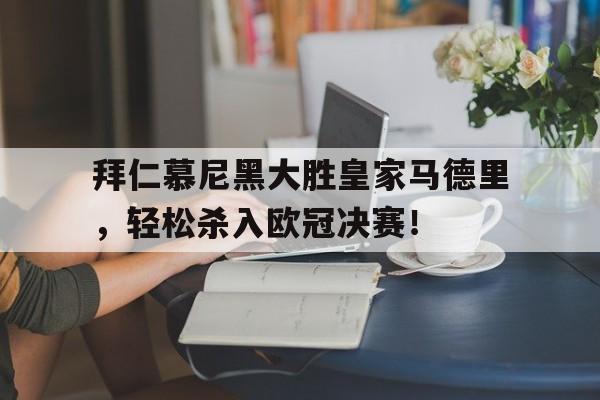 关于拜仁慕尼黑大胜皇家马德里，轻松杀入欧冠决赛！的信息