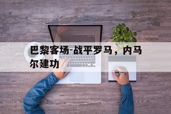 巴黎客场-战平罗马，内马尔建功的简单介绍