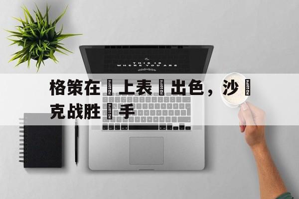 关于格策在場上表現出色，沙爾克战胜對手的信息