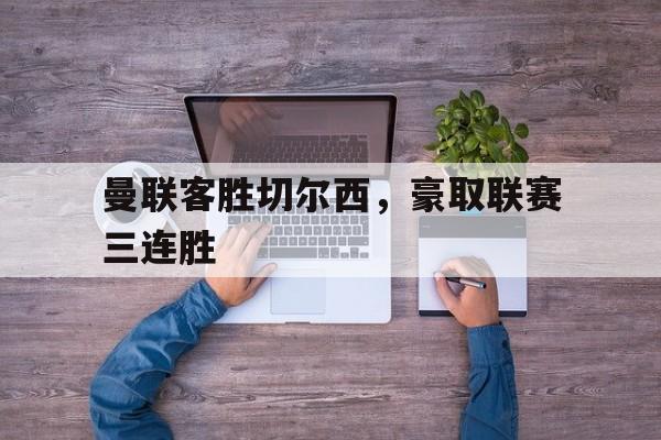 曼联客胜切尔西，豪取联赛三连胜的简单介绍