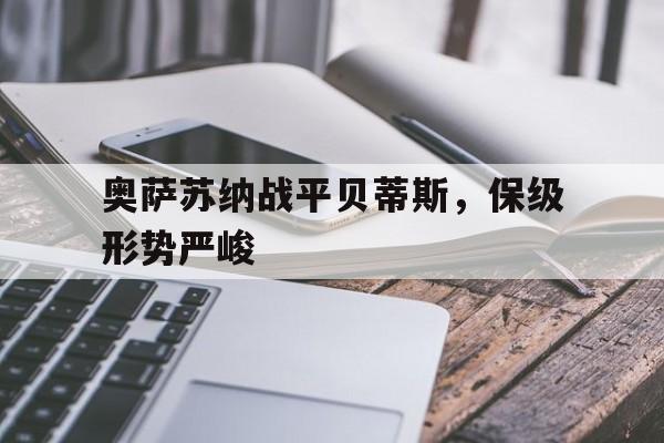包含奥萨苏纳战平贝蒂斯，保级形势严峻的词条