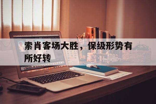 关于索肖客场大胜，保级形势有所好转的信息