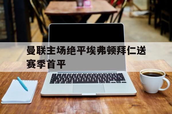 曼联主场绝平埃弗顿拜仁送赛季首平的简单介绍