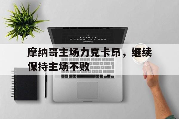 摩纳哥主场力克卡昂，继续保持主场不败的简单介绍