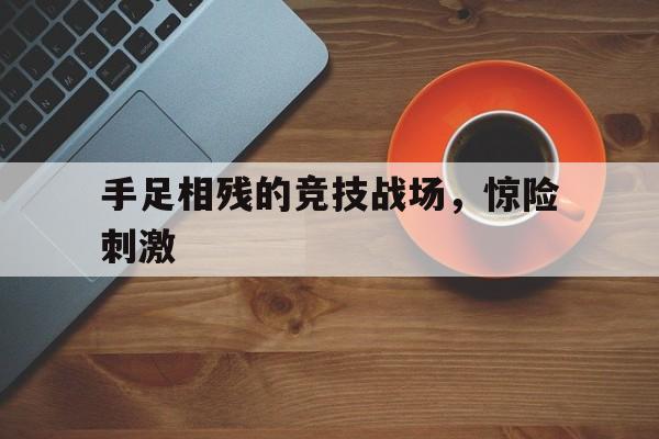 包含手足相残的竞技战场，惊险刺激的词条