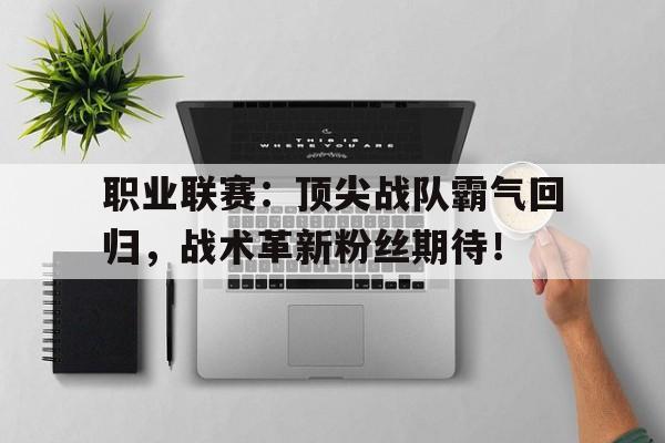 职业联赛：顶尖战队霸气回归，战术革新粉丝期待！职业战队排行