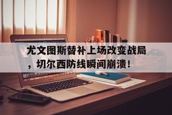 尤文图斯替补上场改变战局，切尔西防线瞬间崩溃！