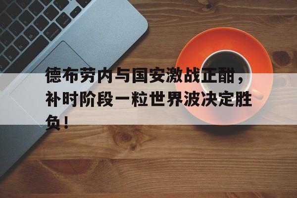 德布劳内与国安激战正酣，补时阶段一粒世界波决定胜负！